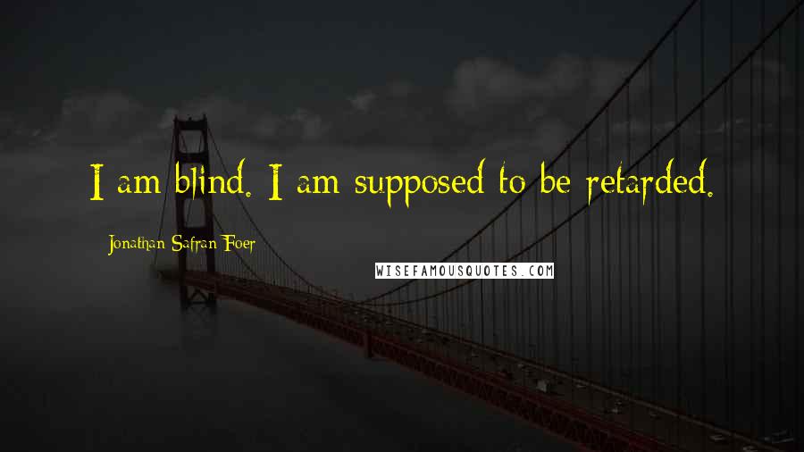 Jonathan Safran Foer Quotes: I am blind. I am supposed to be retarded.