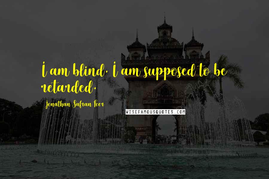 Jonathan Safran Foer Quotes: I am blind. I am supposed to be retarded.