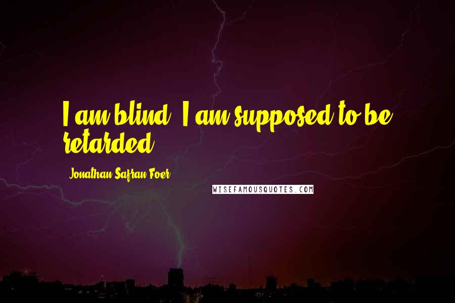 Jonathan Safran Foer Quotes: I am blind. I am supposed to be retarded.