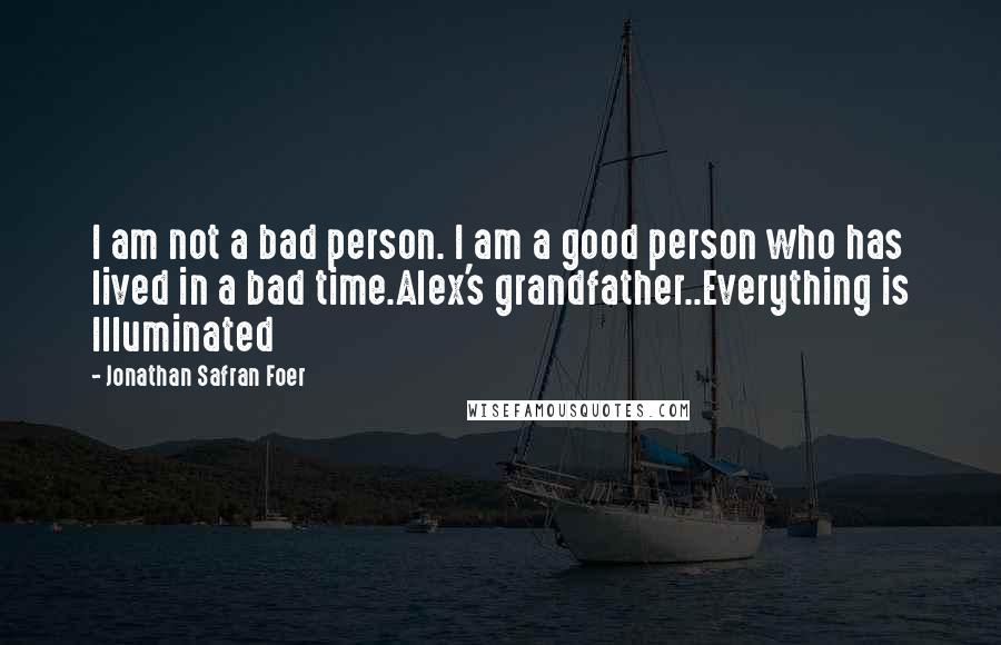 Jonathan Safran Foer Quotes: I am not a bad person. I am a good person who has lived in a bad time.Alex's grandfather..Everything is Illuminated