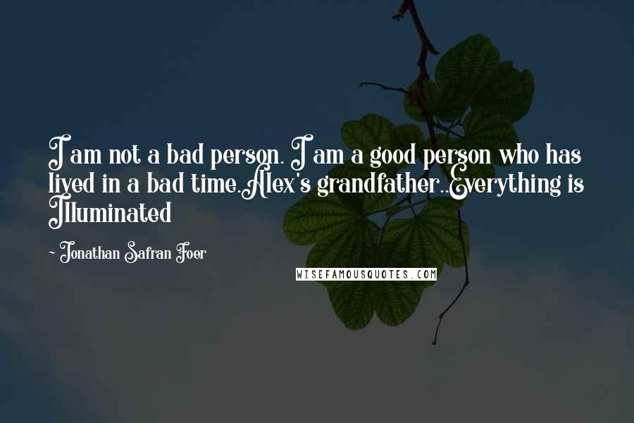 Jonathan Safran Foer Quotes: I am not a bad person. I am a good person who has lived in a bad time.Alex's grandfather..Everything is Illuminated