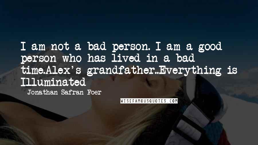 Jonathan Safran Foer Quotes: I am not a bad person. I am a good person who has lived in a bad time.Alex's grandfather..Everything is Illuminated