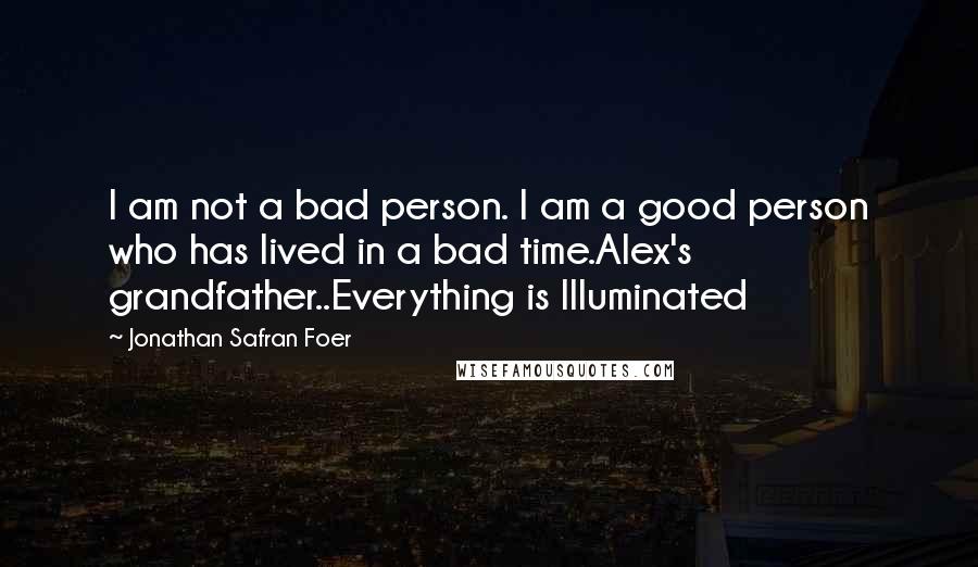 Jonathan Safran Foer Quotes: I am not a bad person. I am a good person who has lived in a bad time.Alex's grandfather..Everything is Illuminated