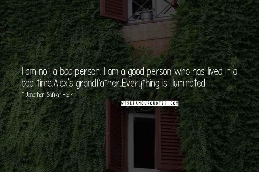 Jonathan Safran Foer Quotes: I am not a bad person. I am a good person who has lived in a bad time.Alex's grandfather..Everything is Illuminated