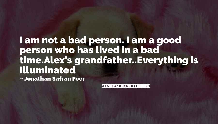 Jonathan Safran Foer Quotes: I am not a bad person. I am a good person who has lived in a bad time.Alex's grandfather..Everything is Illuminated