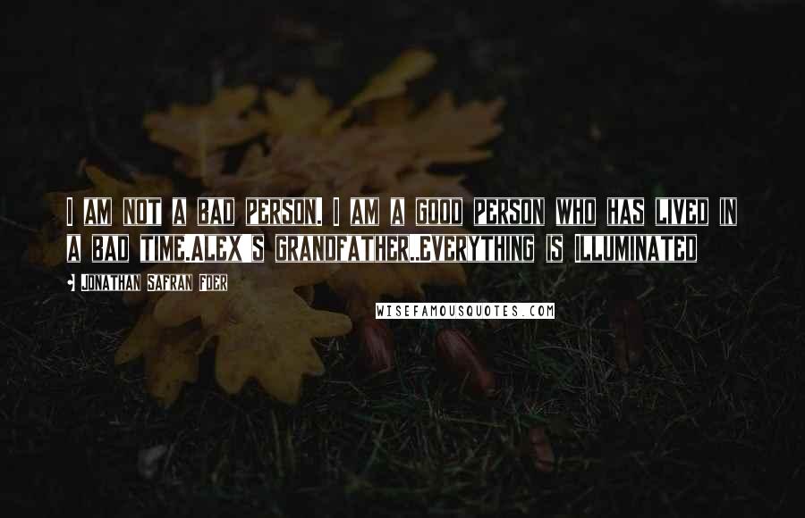 Jonathan Safran Foer Quotes: I am not a bad person. I am a good person who has lived in a bad time.Alex's grandfather..Everything is Illuminated