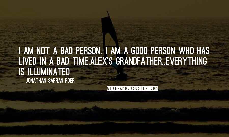 Jonathan Safran Foer Quotes: I am not a bad person. I am a good person who has lived in a bad time.Alex's grandfather..Everything is Illuminated