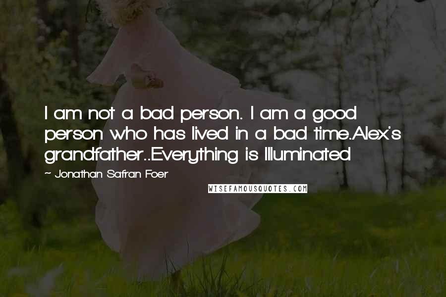 Jonathan Safran Foer Quotes: I am not a bad person. I am a good person who has lived in a bad time.Alex's grandfather..Everything is Illuminated