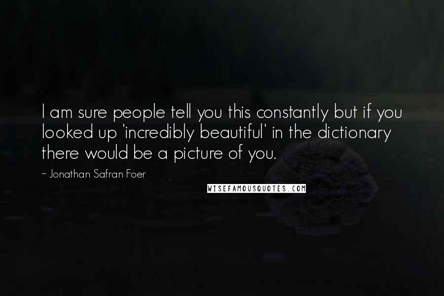 Jonathan Safran Foer Quotes: I am sure people tell you this constantly but if you looked up 'incredibly beautiful' in the dictionary there would be a picture of you.