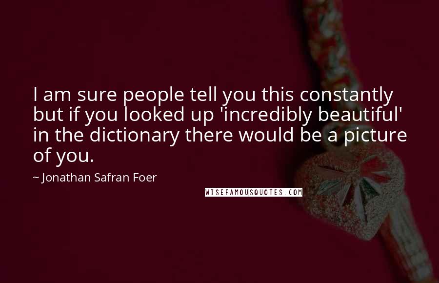 Jonathan Safran Foer Quotes: I am sure people tell you this constantly but if you looked up 'incredibly beautiful' in the dictionary there would be a picture of you.