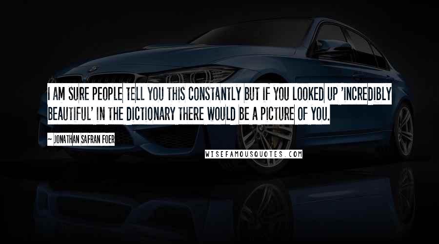 Jonathan Safran Foer Quotes: I am sure people tell you this constantly but if you looked up 'incredibly beautiful' in the dictionary there would be a picture of you.