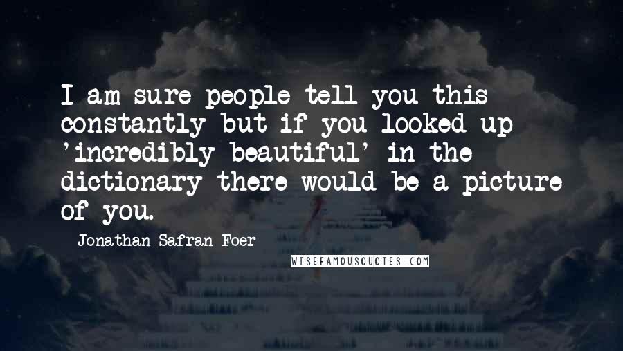 Jonathan Safran Foer Quotes: I am sure people tell you this constantly but if you looked up 'incredibly beautiful' in the dictionary there would be a picture of you.