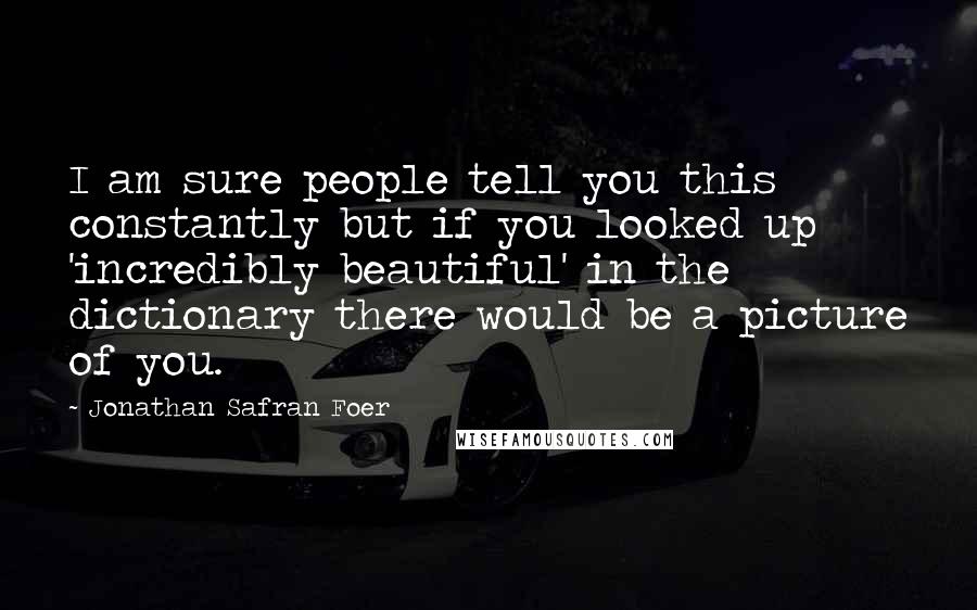 Jonathan Safran Foer Quotes: I am sure people tell you this constantly but if you looked up 'incredibly beautiful' in the dictionary there would be a picture of you.