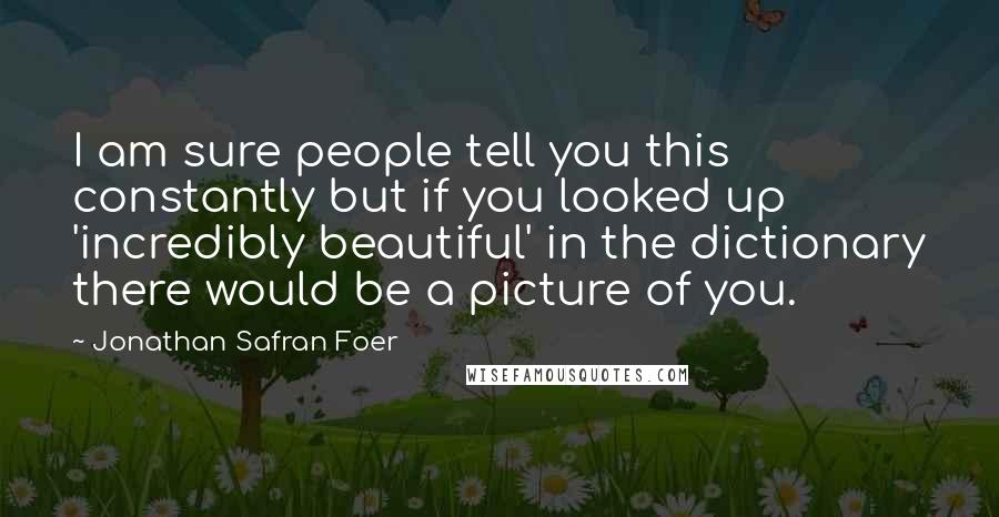 Jonathan Safran Foer Quotes: I am sure people tell you this constantly but if you looked up 'incredibly beautiful' in the dictionary there would be a picture of you.