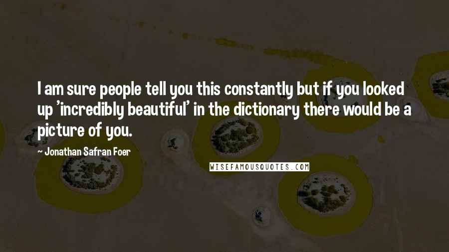 Jonathan Safran Foer Quotes: I am sure people tell you this constantly but if you looked up 'incredibly beautiful' in the dictionary there would be a picture of you.