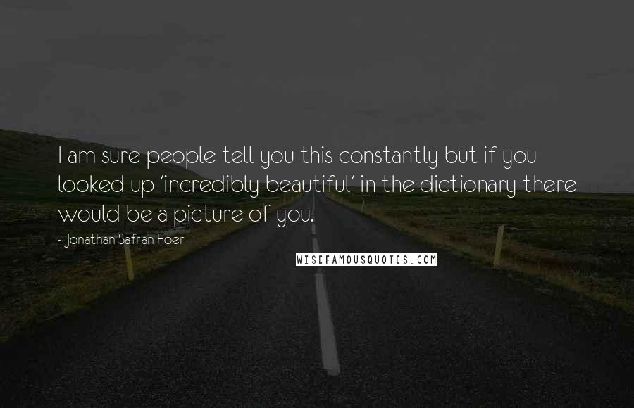 Jonathan Safran Foer Quotes: I am sure people tell you this constantly but if you looked up 'incredibly beautiful' in the dictionary there would be a picture of you.