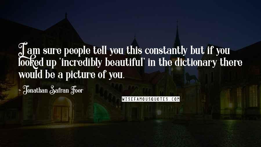 Jonathan Safran Foer Quotes: I am sure people tell you this constantly but if you looked up 'incredibly beautiful' in the dictionary there would be a picture of you.