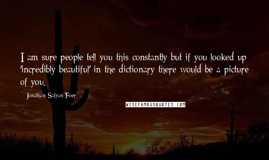 Jonathan Safran Foer Quotes: I am sure people tell you this constantly but if you looked up 'incredibly beautiful' in the dictionary there would be a picture of you.