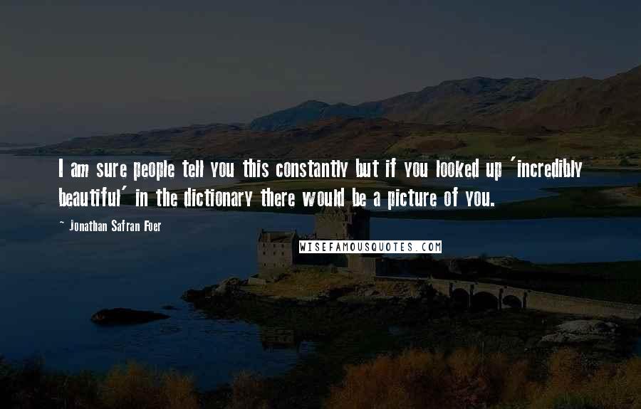 Jonathan Safran Foer Quotes: I am sure people tell you this constantly but if you looked up 'incredibly beautiful' in the dictionary there would be a picture of you.