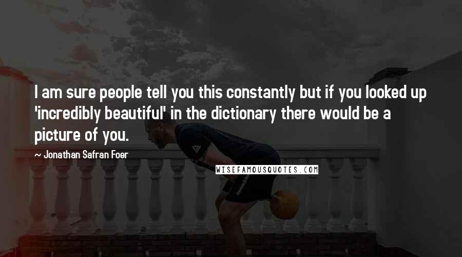 Jonathan Safran Foer Quotes: I am sure people tell you this constantly but if you looked up 'incredibly beautiful' in the dictionary there would be a picture of you.