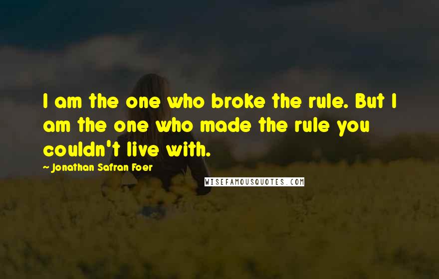 Jonathan Safran Foer Quotes: I am the one who broke the rule. But I am the one who made the rule you couldn't live with.