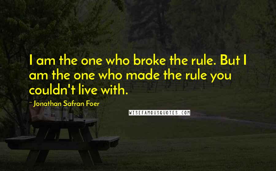 Jonathan Safran Foer Quotes: I am the one who broke the rule. But I am the one who made the rule you couldn't live with.