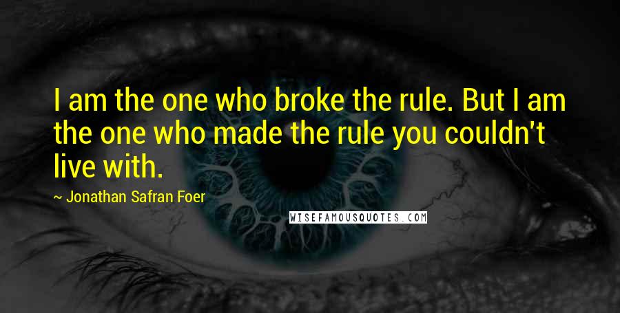 Jonathan Safran Foer Quotes: I am the one who broke the rule. But I am the one who made the rule you couldn't live with.