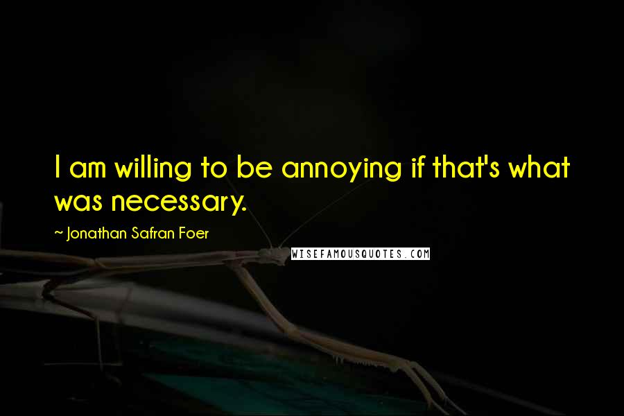 Jonathan Safran Foer Quotes: I am willing to be annoying if that's what was necessary.