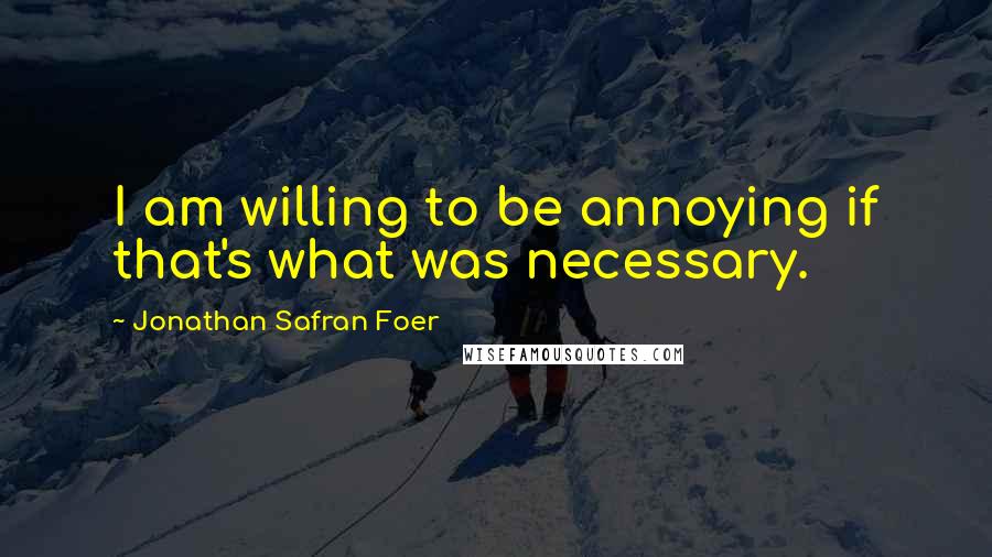 Jonathan Safran Foer Quotes: I am willing to be annoying if that's what was necessary.