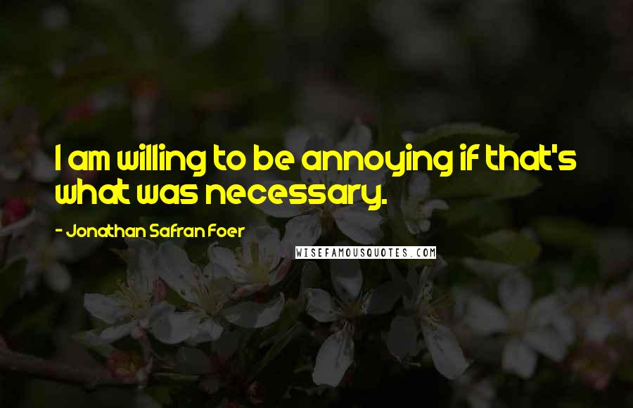 Jonathan Safran Foer Quotes: I am willing to be annoying if that's what was necessary.