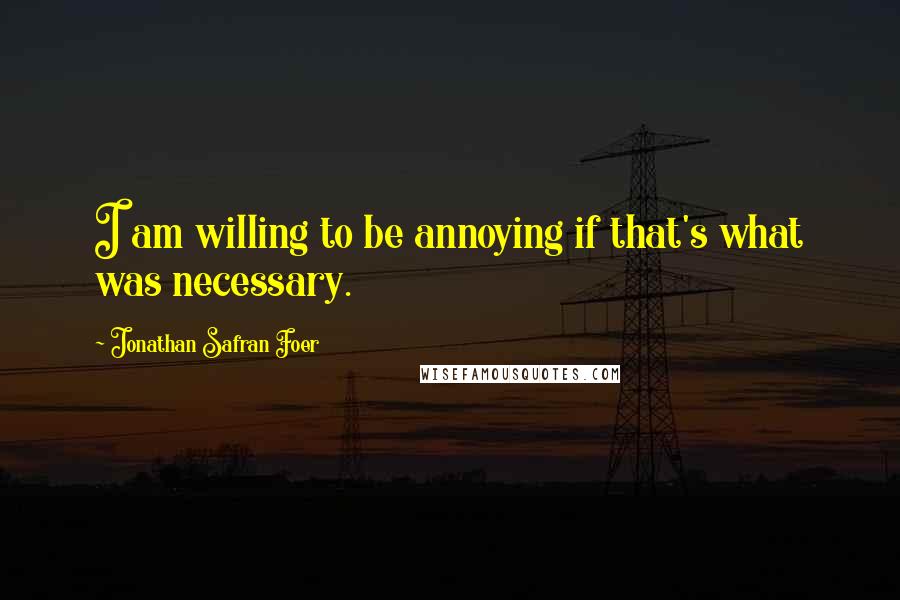 Jonathan Safran Foer Quotes: I am willing to be annoying if that's what was necessary.