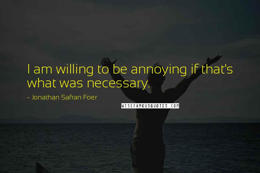 Jonathan Safran Foer Quotes: I am willing to be annoying if that's what was necessary.