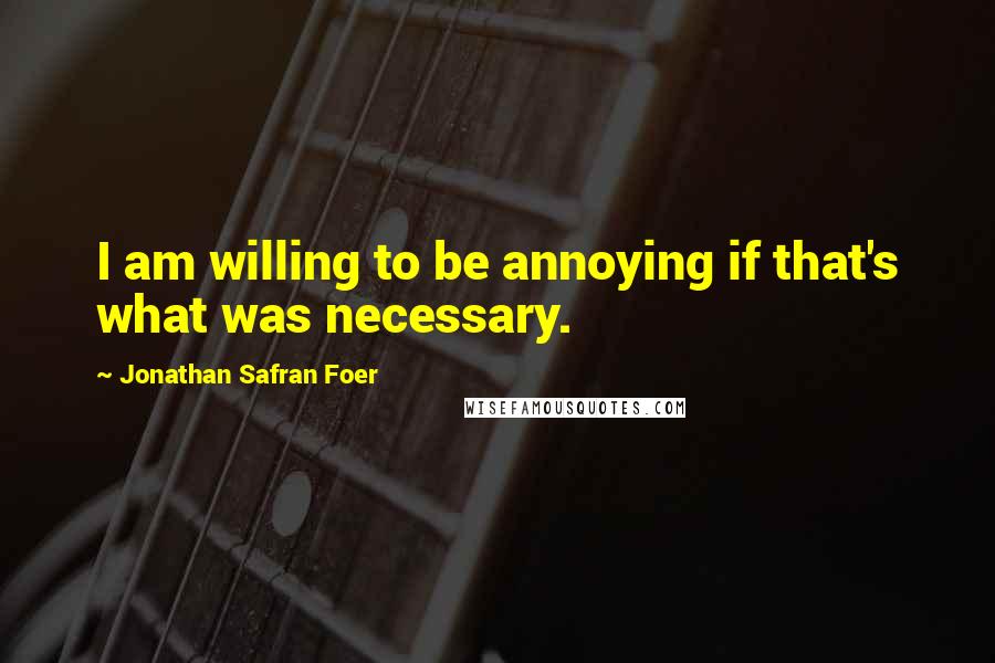 Jonathan Safran Foer Quotes: I am willing to be annoying if that's what was necessary.