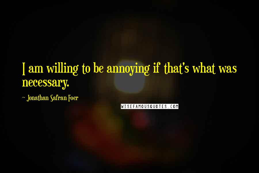 Jonathan Safran Foer Quotes: I am willing to be annoying if that's what was necessary.
