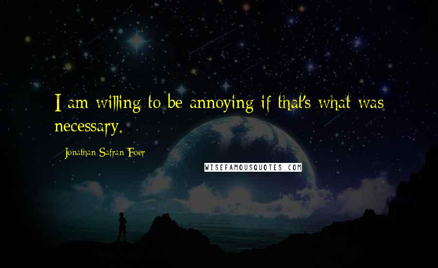 Jonathan Safran Foer Quotes: I am willing to be annoying if that's what was necessary.
