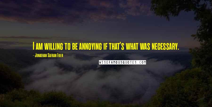 Jonathan Safran Foer Quotes: I am willing to be annoying if that's what was necessary.