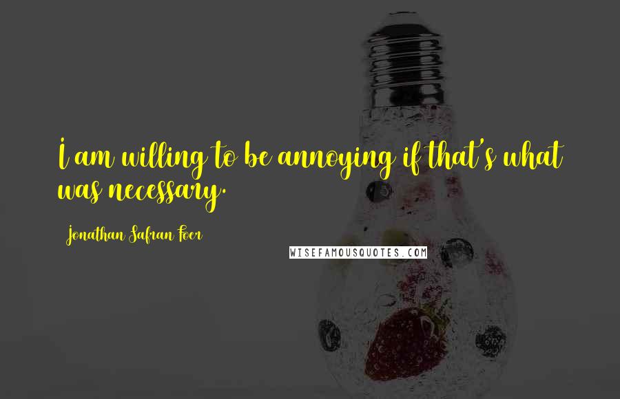 Jonathan Safran Foer Quotes: I am willing to be annoying if that's what was necessary.