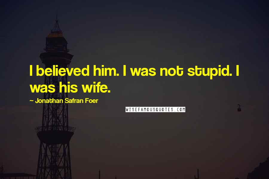Jonathan Safran Foer Quotes: I believed him. I was not stupid. I was his wife.