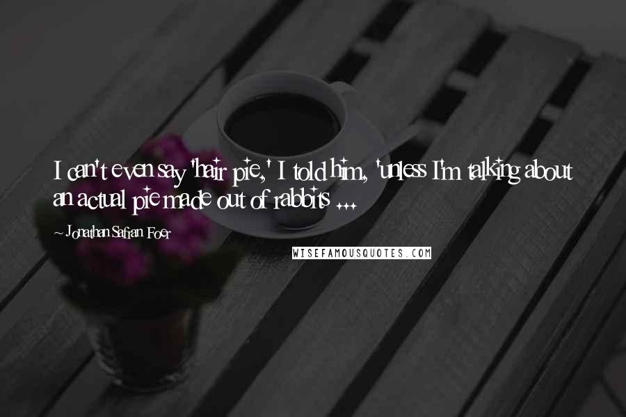 Jonathan Safran Foer Quotes: I can't even say 'hair pie,' I told him, 'unless I'm talking about an actual pie made out of rabbits ...