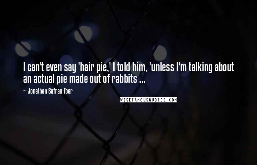 Jonathan Safran Foer Quotes: I can't even say 'hair pie,' I told him, 'unless I'm talking about an actual pie made out of rabbits ...