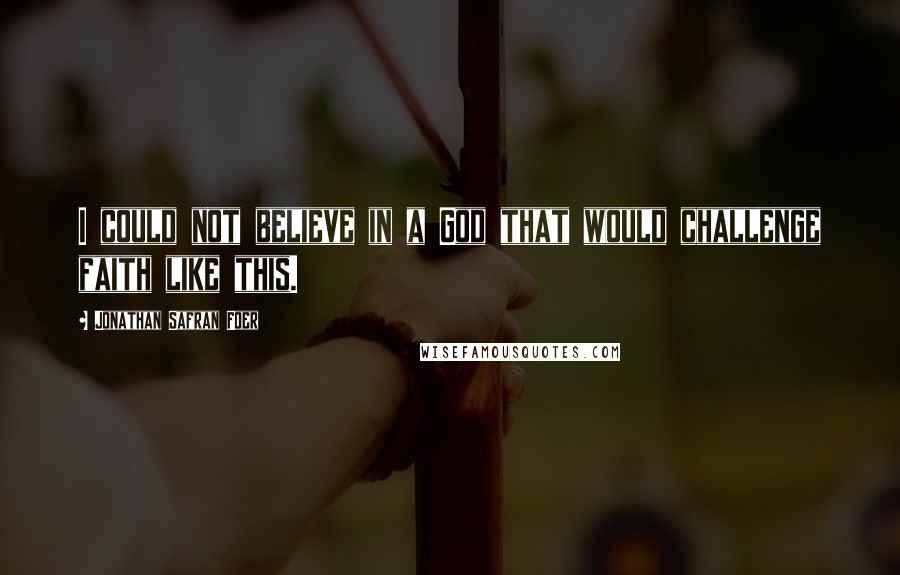 Jonathan Safran Foer Quotes: I could not believe in a God that would challenge faith like this.