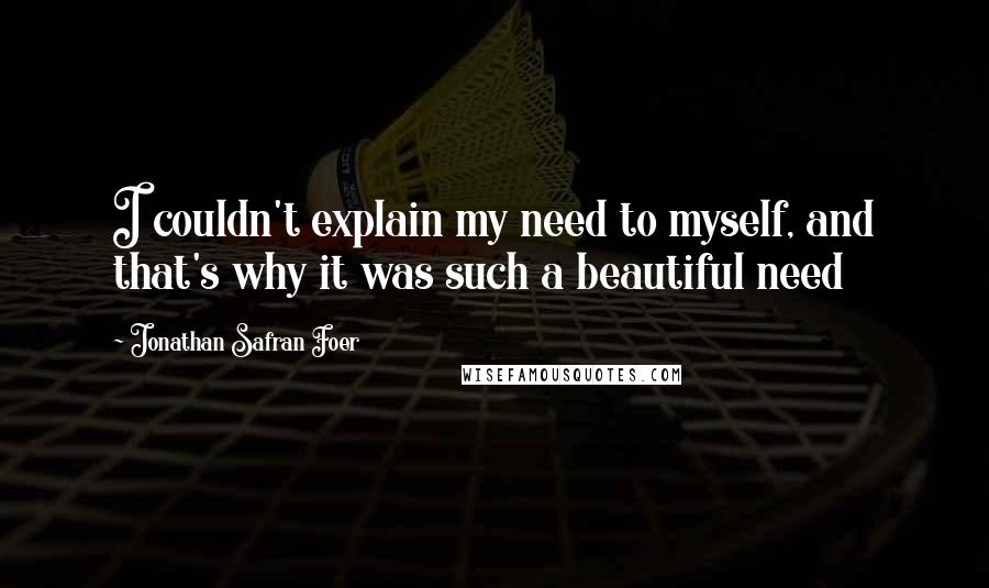 Jonathan Safran Foer Quotes: I couldn't explain my need to myself, and that's why it was such a beautiful need