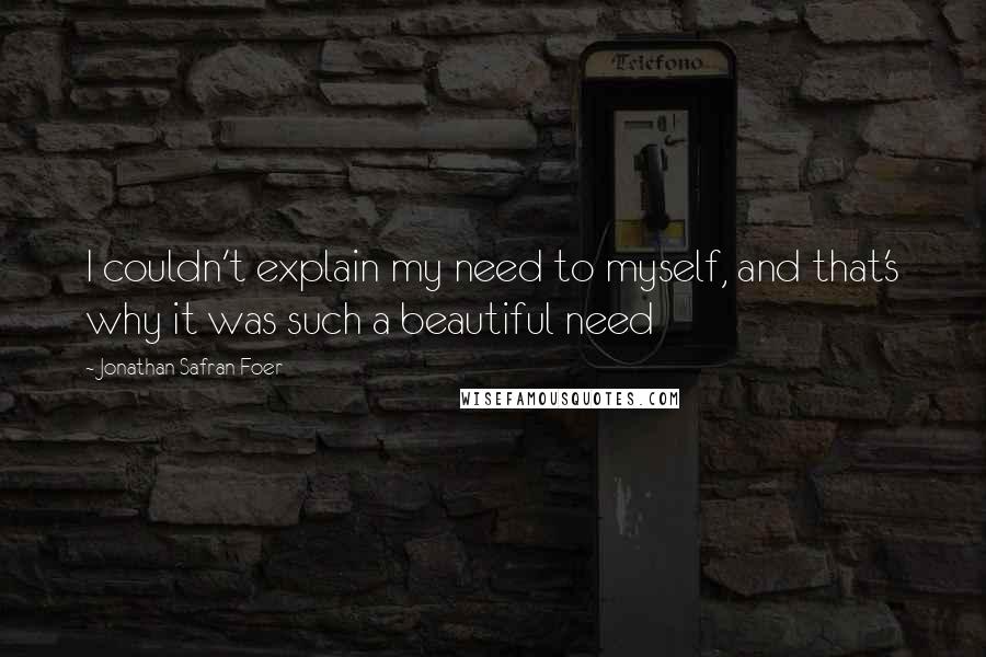 Jonathan Safran Foer Quotes: I couldn't explain my need to myself, and that's why it was such a beautiful need