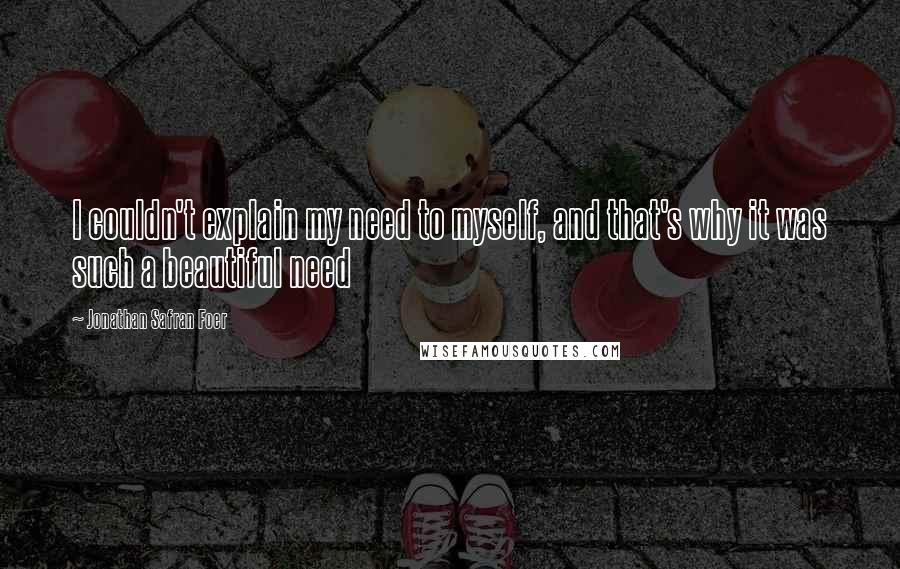 Jonathan Safran Foer Quotes: I couldn't explain my need to myself, and that's why it was such a beautiful need