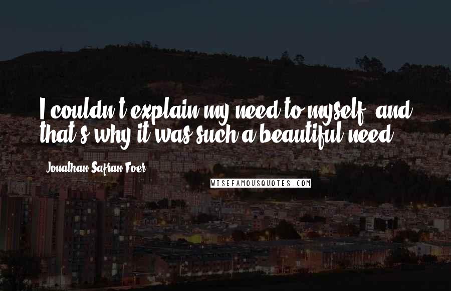 Jonathan Safran Foer Quotes: I couldn't explain my need to myself, and that's why it was such a beautiful need