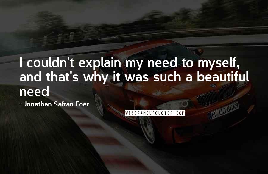 Jonathan Safran Foer Quotes: I couldn't explain my need to myself, and that's why it was such a beautiful need