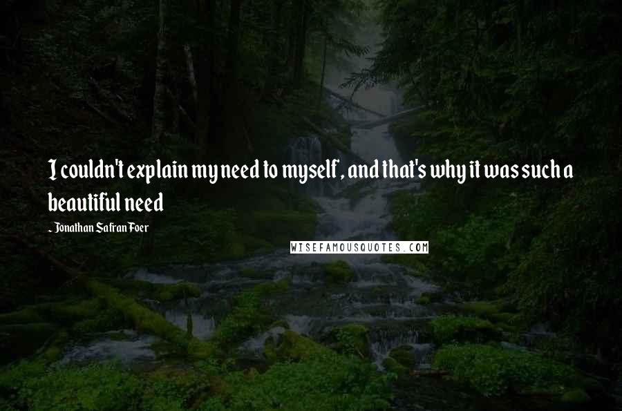 Jonathan Safran Foer Quotes: I couldn't explain my need to myself, and that's why it was such a beautiful need