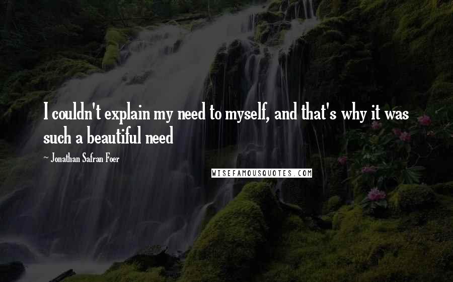 Jonathan Safran Foer Quotes: I couldn't explain my need to myself, and that's why it was such a beautiful need