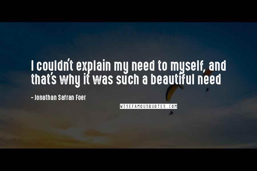 Jonathan Safran Foer Quotes: I couldn't explain my need to myself, and that's why it was such a beautiful need