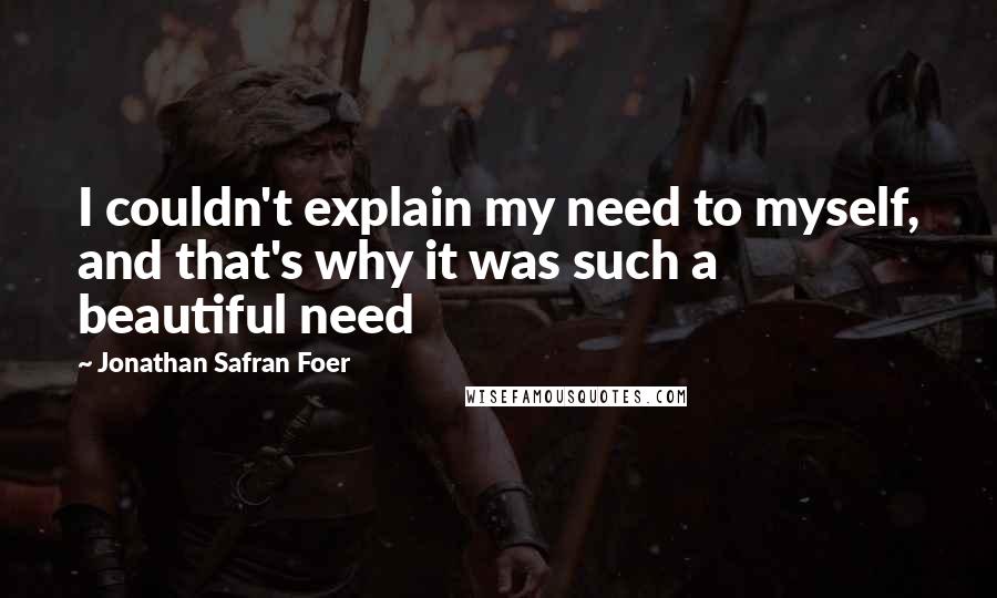 Jonathan Safran Foer Quotes: I couldn't explain my need to myself, and that's why it was such a beautiful need